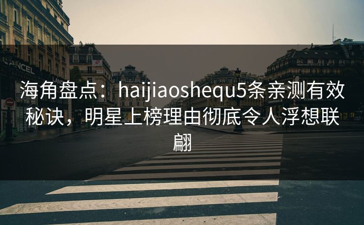 海角盘点：haijiaoshequ5条亲测有效秘诀，明星上榜理由彻底令人浮想联翩