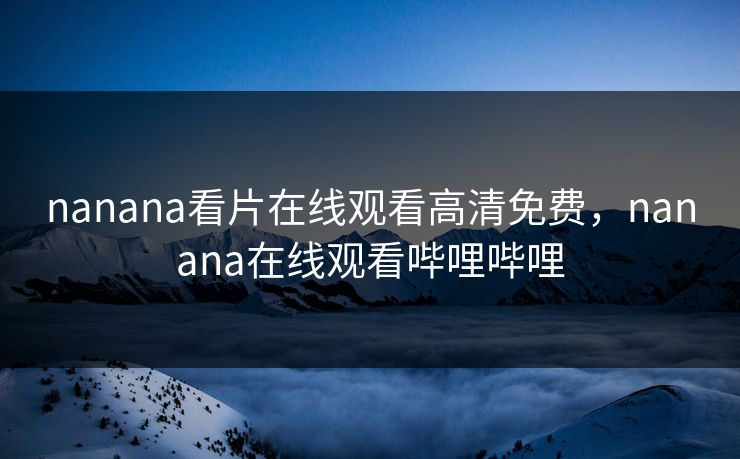 nanana看片在线观看高清免费，nanana在线观看哔哩哔哩