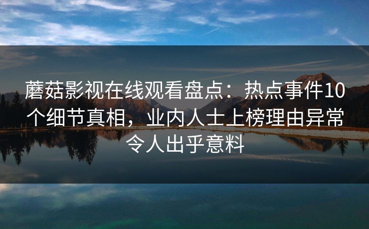 蘑菇影视在线观看盘点：热点事件10个细节真相，业内人士上榜理由异常令人出乎意料