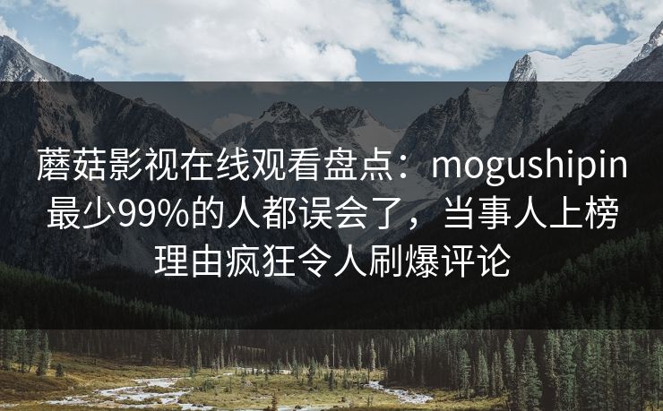 蘑菇影视在线观看盘点：mogushipin最少99%的人都误会了，当事人上榜理由疯狂令人刷爆评论