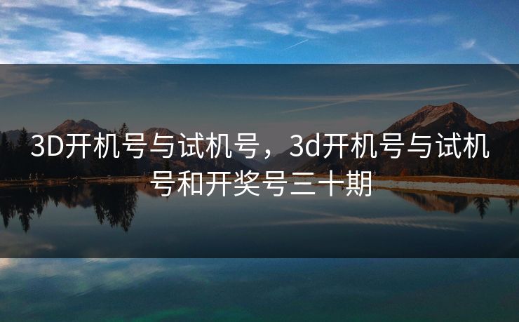 3D开机号与试机号,3d开机号与试机号和开奖号三十期 3D开机号与试机号,3d开机号与试机号和开奖号三十期