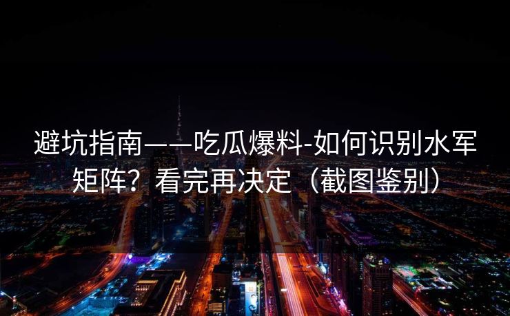 避坑指南——吃瓜爆料-如何识别水军矩阵？看完再决定（截图鉴别）