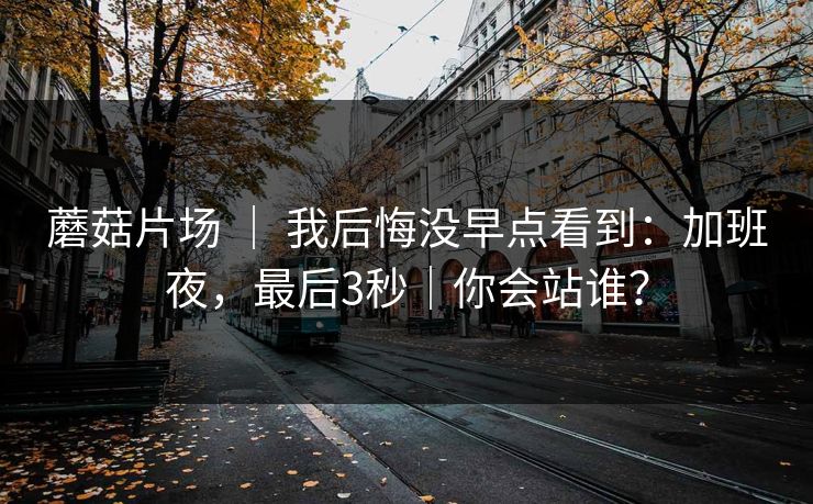 蘑菇片场 ｜ 我后悔没早点看到：加班夜，最后3秒｜你会站谁？