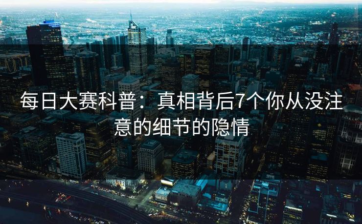 每日大赛科普:真相背后7个你从没注意的细节的隐情