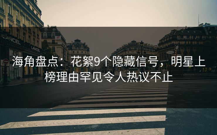 海角盘点：花絮9个隐藏信号，明星上榜理由罕见令人热议不止