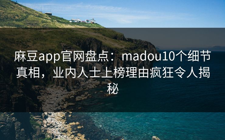 麻豆app官网盘点：madou10个细节真相，业内人士上榜理由疯狂令人揭秘