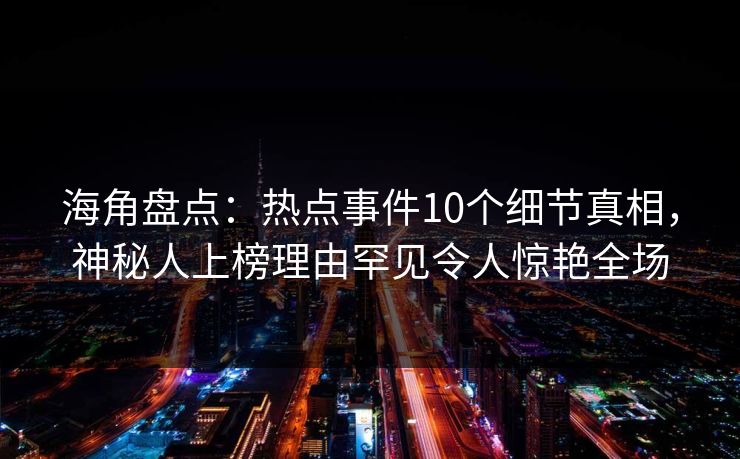 海角盘点：热点事件10个细节真相，神秘人上榜理由罕见令人惊艳全场
