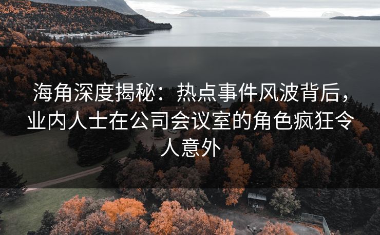 海角深度揭秘：热点事件风波背后，业内人士在公司会议室的角色疯狂令人意外