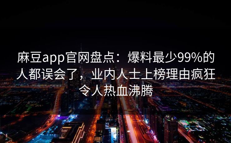 麻豆app官网盘点：爆料最少99%的人都误会了，业内人士上榜理由疯狂令人热血沸腾