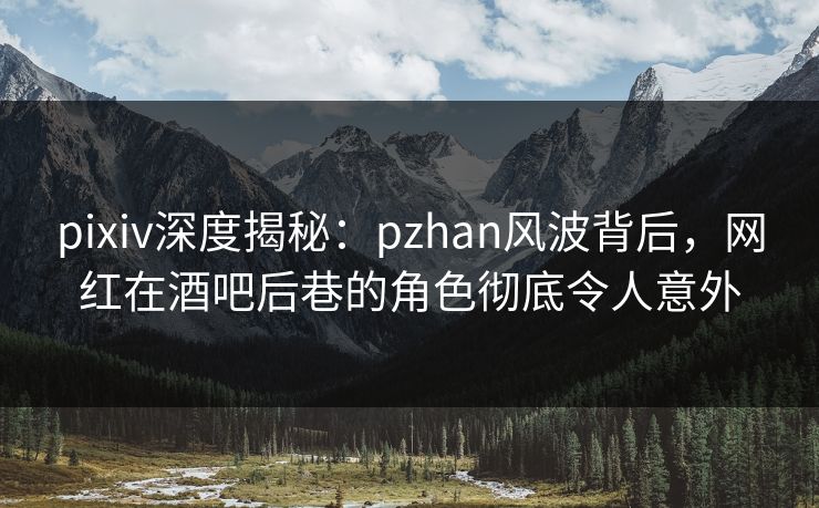 pixiv深度揭秘：pzhan风波背后，网红在酒吧后巷的角色彻底令人意外