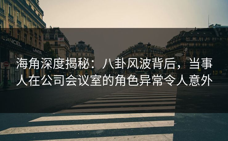 海角深度揭秘：八卦风波背后，当事人在公司会议室的角色异常令人意外