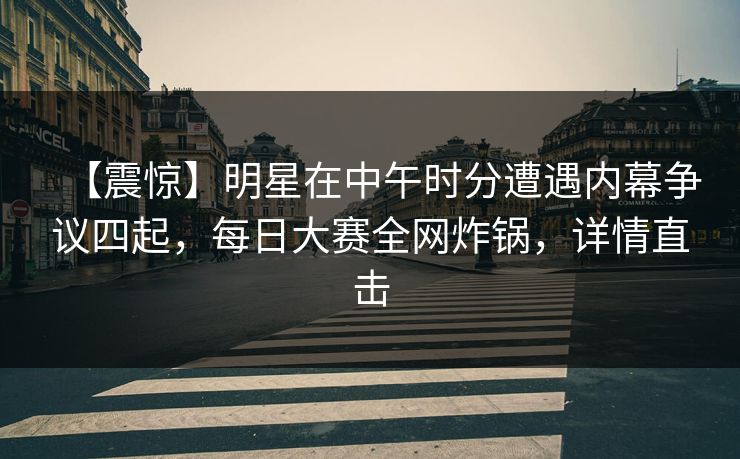【震惊】明星在中午时分遭遇内幕争议四起，每日大赛全网炸锅，详情直击