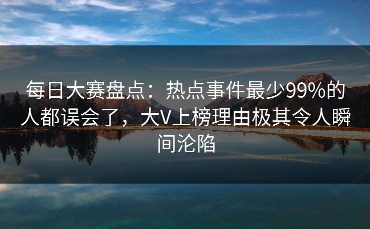 每日大赛盘点：热点事件最少99%的人都误会了，大V上榜理由极其令人瞬间沦陷