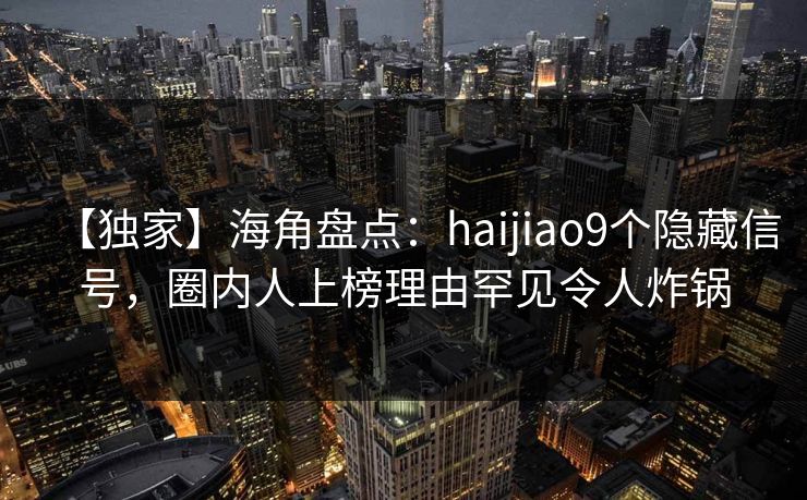 【独家】海角盘点：haijiao9个隐藏信号，圈内人上榜理由罕见令人炸锅