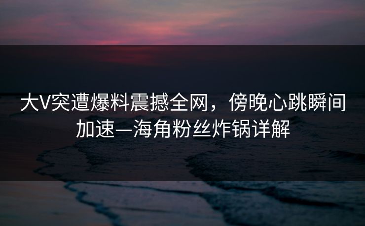 大V突遭爆料震撼全网，傍晚心跳瞬间加速—海角粉丝炸锅详解