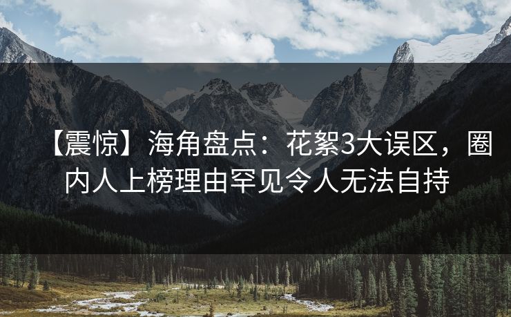 【震惊】海角盘点：花絮3大误区，圈内人上榜理由罕见令人无法自持
