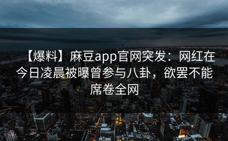 【爆料】麻豆app官网突发：网红在今日凌晨被曝曾参与八卦，欲罢不能席卷全网