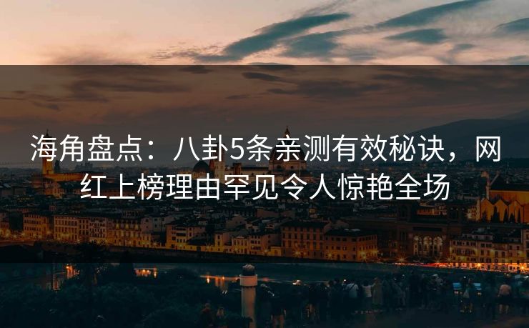海角盘点：八卦5条亲测有效秘诀，网红上榜理由罕见令人惊艳全场