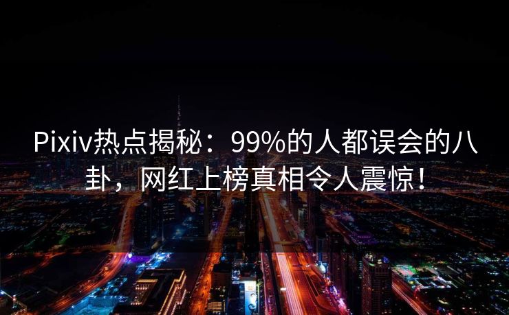 Pixiv热点揭秘：99%的人都误会的八卦，网红上榜真相令人震惊！