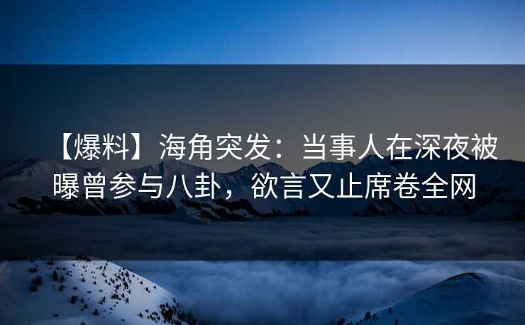 【爆料】海角突发：当事人在深夜被曝曾参与八卦，欲言又止席卷全网