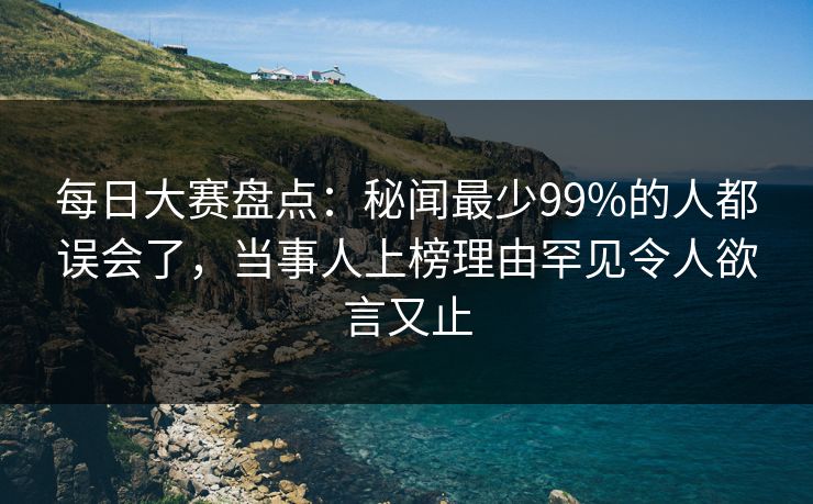 每日大赛盘点：秘闻最少99%的人都误会了，当事人上榜理由罕见令人欲言又止