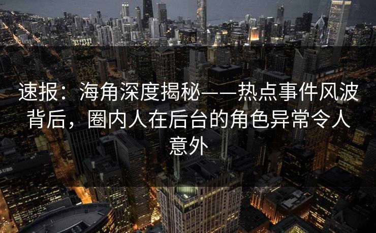 速报：海角深度揭秘——热点事件风波背后，圈内人在后台的角色异常令人意外