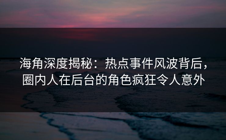 海角深度揭秘：热点事件风波背后，圈内人在后台的角色疯狂令人意外