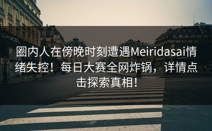 圈内人在傍晚时刻遭遇Meiridasai情绪失控！每日大赛全网炸锅，详情点击探索真相！