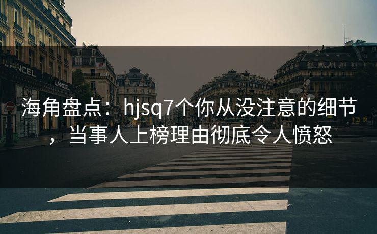 海角盘点：hjsq7个你从没注意的细节，当事人上榜理由彻底令人愤怒