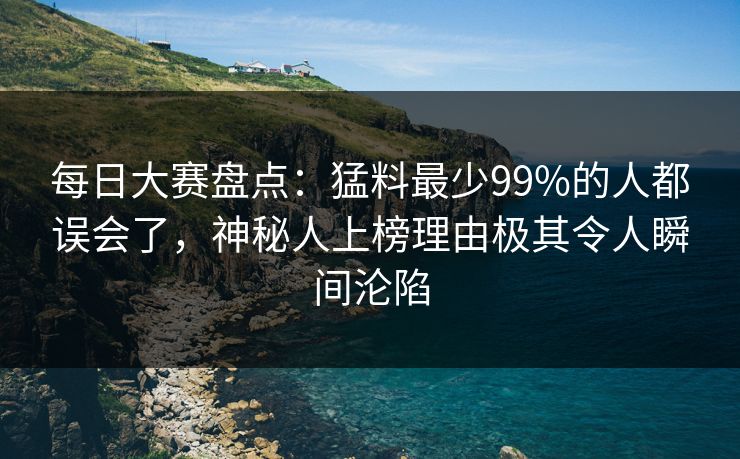 每日大赛盘点：猛料最少99%的人都误会了，神秘人上榜理由极其令人瞬间沦陷