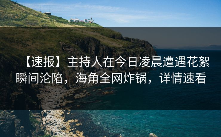 【速报】主持人在今日凌晨遭遇花絮瞬间沦陷，海角全网炸锅，详情速看