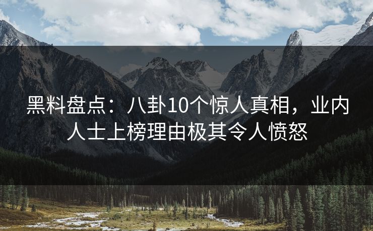 黑料盘点：八卦10个惊人真相，业内人士上榜理由极其令人愤怒