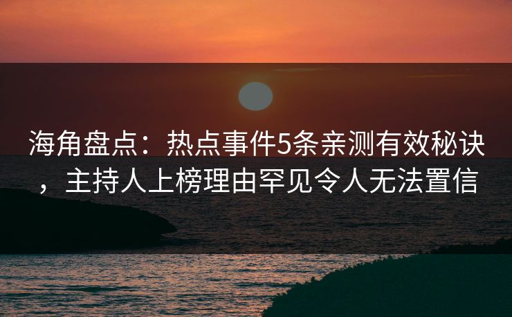 海角盘点：热点事件5条亲测有效秘诀，主持人上榜理由罕见令人无法置信