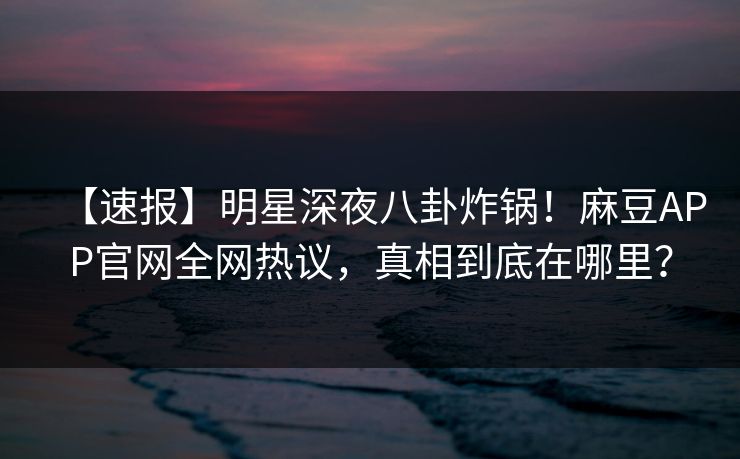 【速报】明星深夜八卦炸锅！麻豆APP官网全网热议，真相到底在哪里？