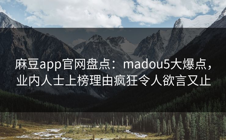 麻豆app官网盘点：madou5大爆点，业内人士上榜理由疯狂令人欲言又止