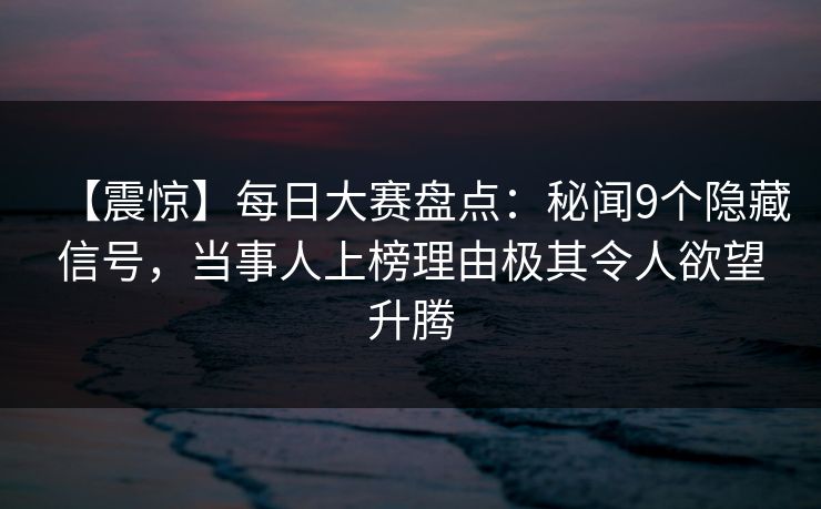 【震惊】每日大赛盘点：秘闻9个隐藏信号，当事人上榜理由极其令人欲望升腾