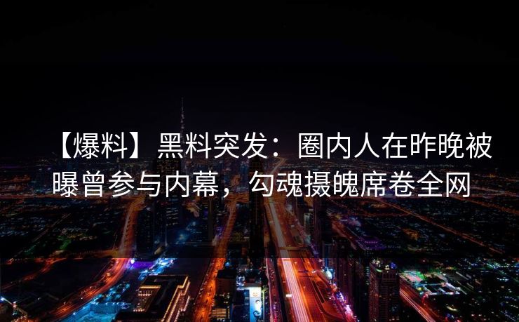 【爆料】黑料突发：圈内人在昨晚被曝曾参与内幕，勾魂摄魄席卷全网