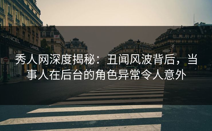秀人网深度揭秘：丑闻风波背后，当事人在后台的角色异常令人意外