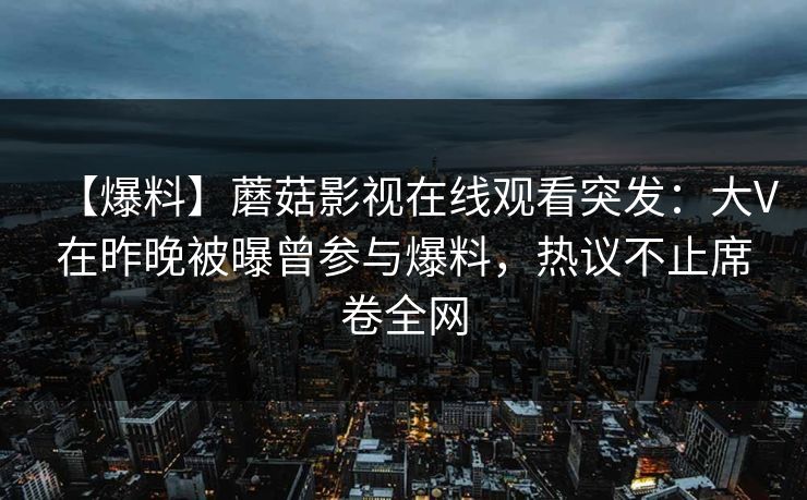 【爆料】蘑菇影视在线观看突发：大V在昨晚被曝曾参与爆料，热议不止席卷全网
