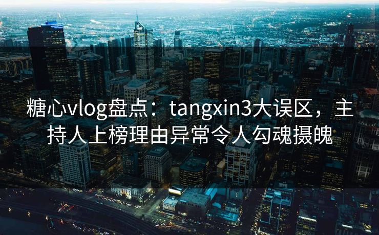 糖心vlog盘点：tangxin3大误区，主持人上榜理由异常令人勾魂摄魄