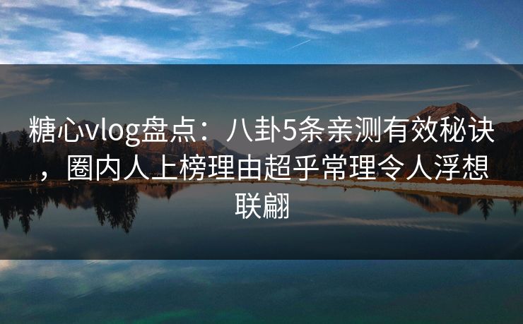 糖心vlog盘点：八卦5条亲测有效秘诀，圈内人上榜理由超乎常理令人浮想联翩