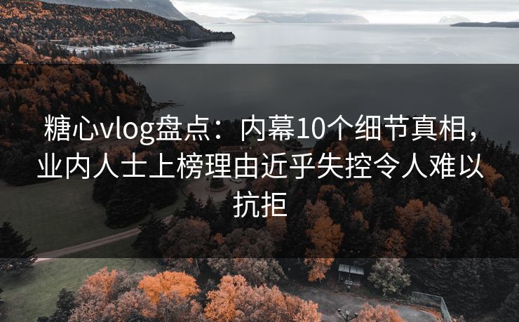糖心vlog盘点：内幕10个细节真相，业内人士上榜理由近乎失控令人难以抗拒