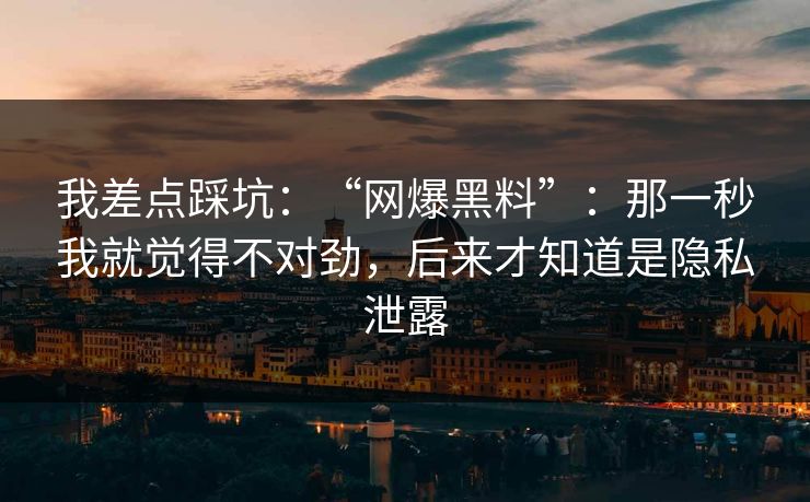 我差点踩坑：“网爆黑料”：那一秒我就觉得不对劲，后来才知道是隐私泄露