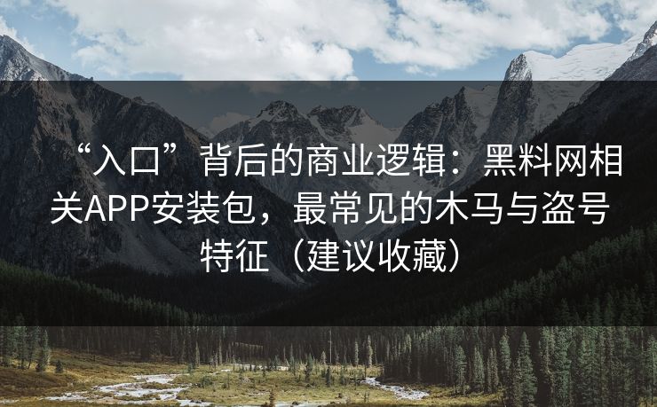 “入口”背后的商业逻辑：黑料网相关APP安装包，最常见的木马与盗号特征（建议收藏）