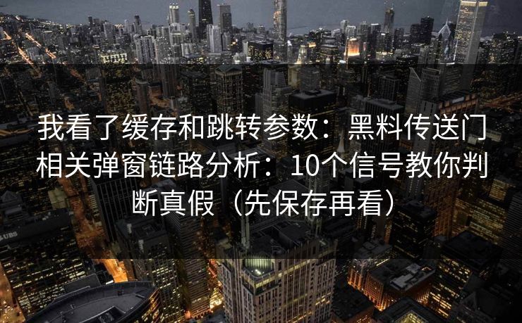 我看了缓存和跳转参数：黑料传送门相关弹窗链路分析：10个信号教你判断真假（先保存再看）