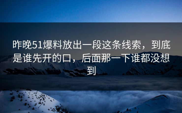 昨晚51爆料放出一段这条线索，到底是谁先开的口，后面那一下谁都没想到